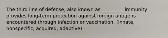 The third line of defense, also known as _________ immunity provides long-term protection against foreign antigens encountered through infection or vaccination. (innate, nonspecific, acquired, adaptive)