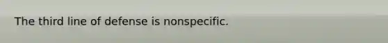 The third line of defense is nonspecific.