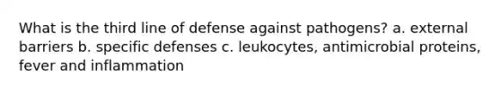 What is the third line of defense against pathogens? a. external barriers b. specific defenses c. leukocytes, antimicrobial proteins, fever and inflammation