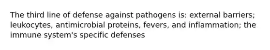 The third line of defense against pathogens is: external barriers; leukocytes, antimicrobial proteins, fevers, and inflammation; the immune system's specific defenses