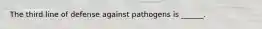 The third line of defense against pathogens is ______.