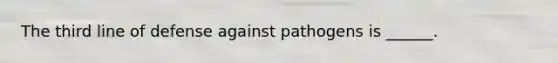 The third line of defense against pathogens is ______.