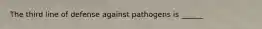 The third line of defense against pathogens is ______