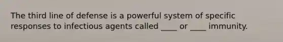 The third line of defense is a powerful system of specific responses to infectious agents called ____ or ____ immunity.