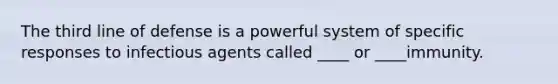 The third line of defense is a powerful system of specific responses to infectious agents called ____ or ____immunity.