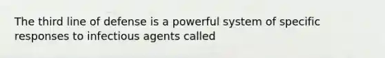 The third line of defense is a powerful system of specific responses to infectious agents called