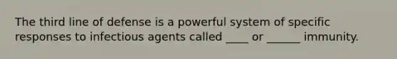 The third line of defense is a powerful system of specific responses to infectious agents called ____ or ______ immunity.