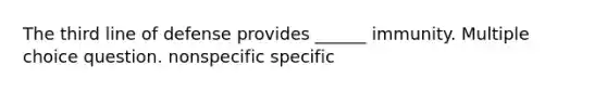 The third line of defense provides ______ immunity. Multiple choice question. nonspecific specific