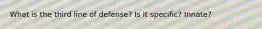 What is the third line of defense? Is it specific? Innate?