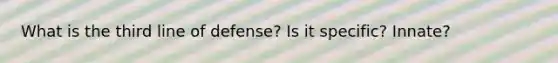 What is the third line of defense? Is it specific? Innate?