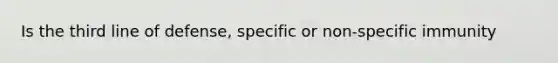 Is the third line of defense, specific or non-specific immunity