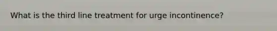 What is the third line treatment for urge incontinence?