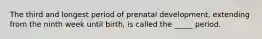 The third and longest period of prenatal development, extending from the ninth week until birth, is called the _____ period.