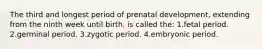 The third and longest period of prenatal development, extending from the ninth week until birth, is called the: 1.fetal period. 2.germinal period. 3.zygotic period. 4.embryonic period.