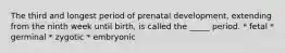 The third and longest period of prenatal development, extending from the ninth week until birth, is called the _____ period. * fetal * germinal * zygotic * embryonic