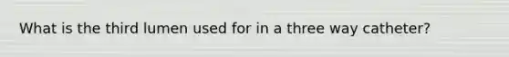 What is the third lumen used for in a three way catheter?