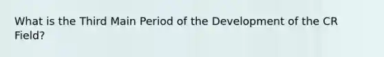 What is the Third Main Period of the Development of the CR Field?