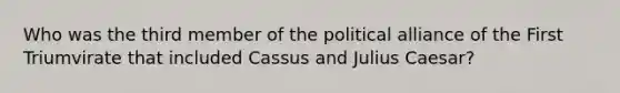 Who was the third member of the political alliance of the First Triumvirate that included Cassus and Julius Caesar?