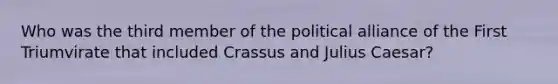 Who was the third member of the political alliance of the First Triumvirate that included Crassus and Julius Caesar?