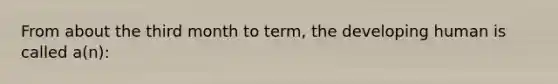 From about the third month to term, the developing human is called a(n):