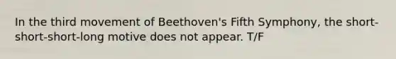 In the third movement of Beethoven's Fifth Symphony, the short-short-short-long motive does not appear. T/F