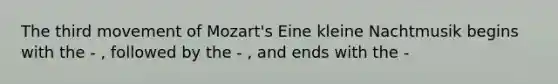 The third movement of Mozart's Eine kleine Nachtmusik begins with the - , followed by the - , and ends with the -