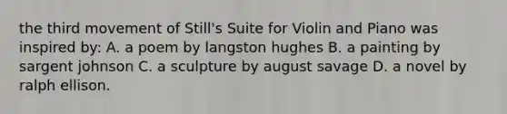 the third movement of Still's Suite for Violin and Piano was inspired by: A. a poem by langston hughes B. a painting by sargent johnson C. a sculpture by august savage D. a novel by ralph ellison.