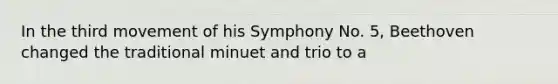 In the third movement of his Symphony No. 5, Beethoven changed the traditional minuet and trio to a