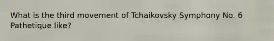 What is the third movement of Tchaikovsky Symphony No. 6 Pathetique like?