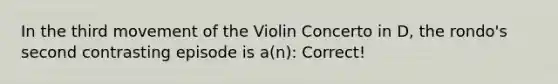 In the third movement of the Violin Concerto in D, the rondo's second contrasting episode is a(n): Correct!