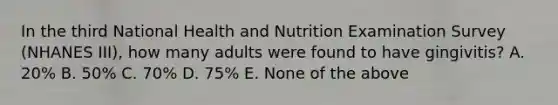 In the third National Health and Nutrition Examination Survey (NHANES III), how many adults were found to have gingivitis? A. 20% B. 50% C. 70% D. 75% E. None of the above