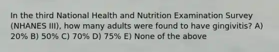 In the third National Health and Nutrition Examination Survey (NHANES III), how many adults were found to have gingivitis? A) 20% B) 50% C) 70% D) 75% E) None of the above