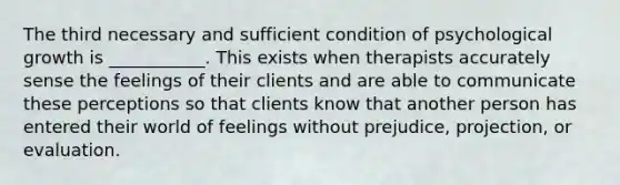 The third necessary and sufficient condition of psychological growth is ___________. This exists when therapists accurately sense the feelings of their clients and are able to communicate these perceptions so that clients know that another person has entered their world of feelings without prejudice, projection, or evaluation.