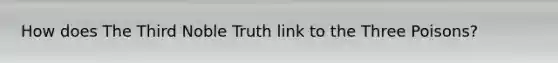 How does The Third Noble Truth link to the Three Poisons?