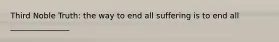 Third Noble Truth: the way to end all suffering is to end all _______________