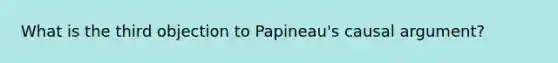 What is the third objection to Papineau's causal argument?