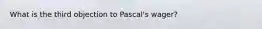 What is the third objection to Pascal's wager?