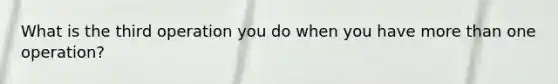 What is the third operation you do when you have more than one operation?