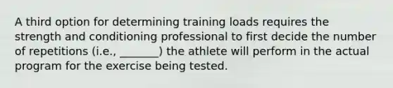 A third option for determining training loads requires the strength and conditioning professional to first decide the number of repetitions (i.e., _______) the athlete will perform in the actual program for the exercise being tested.