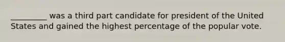 _________ was a third part candidate for president of the United States and gained the highest percentage of the popular vote.