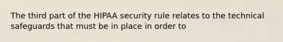 The third part of the HIPAA security rule relates to the technical safeguards that must be in place in order to