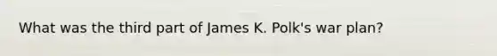 What was the third part of James K. Polk's war plan?