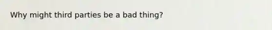 Why might third parties be a bad thing?