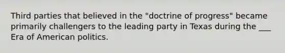 Third parties that believed in the "doctrine of progress" became primarily challengers to the leading party in Texas during the ___ Era of American politics.