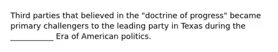 Third parties that believed in the "doctrine of progress" became primary challengers to the leading party in Texas during the ___________ Era of American politics.