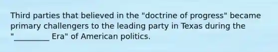 Third parties that believed in the "doctrine of progress" became primary challengers to the leading party in Texas during the "_________ Era" of American politics.