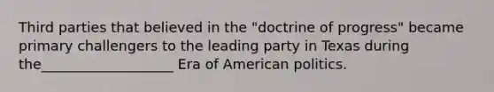 Third parties that believed in the "doctrine of progress" became primary challengers to the leading party in Texas during the___________________ Era of American politics.