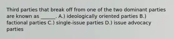 Third parties that break off from one of the two dominant parties are known as ______. A.) ideologically oriented parties B.) factional parties C.) single-issue parties D.) issue advocacy parties