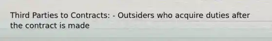 Third Parties to Contracts: - Outsiders who acquire duties after the contract is made