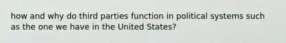 how and why do third parties function in political systems such as the one we have in the United States?